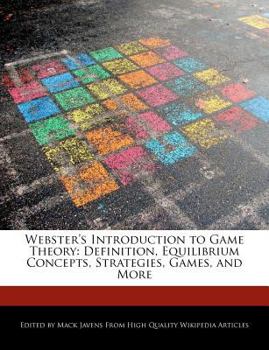 Webster's Introduction to Game Theory : Definition, Equilibrium Concepts, Strategies, Games, and More