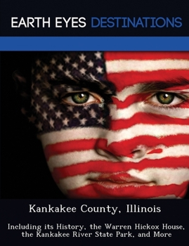 Kankakee County, Illinois: Including its History, the Warren Hickox House, the Kankakee River State Park, and More