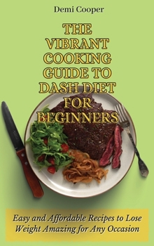 The Vibrant Cooking Guide to Dash Diet for Beginners: Easy and Affordable Recipes to Lose Weight Amazing for Any Occasion
