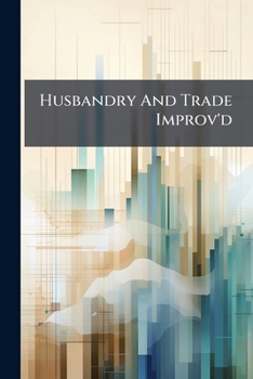 Paperback Husbandry And Trade Improv'd: Being A Collection Of Many Valuable Materials Relating To Corn, Cattle, Coals, Hops, Wool, &c Book