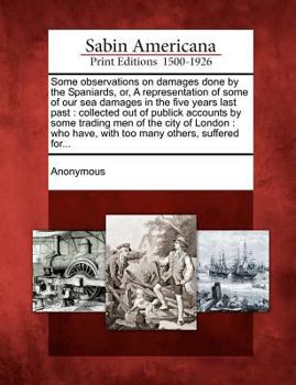 Some observations on damages done by the Spaniards: or, a representation of some of our sea damages, in the five years last past; ...