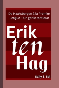 ERIK TEN HAG: De Haaksbergen à la Premier League – Un génie tactique (French Edition)