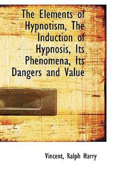 The Elements of Hypnotism, the Induction of Hypnosis, Its Phenomena, Its Dangers and Value