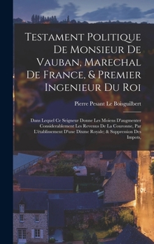 Testament Politique de Monsieur de Vauban, Marechal de France, & Premier Ingenieur Du Roi: Dans Lequel Ce Seigneur Donne Les Moiens D'Augmenter Consid