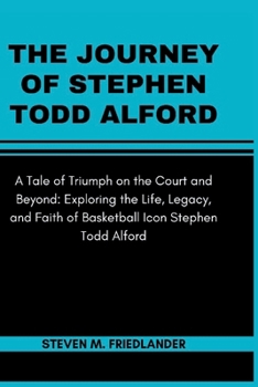 The Journey of Stephen Todd Alford: A Tale of Triumph on the Court and Beyond: Exploring the Life, Legacy, and Faith of Basketball Icon Stephen Todd A