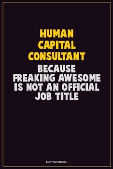 Human Capital Consultant, Because Freaking Awesome Is Not An Official Job Title: Career Motivational Quotes 6x9 120 Pages Blank Lined Notebook Journal