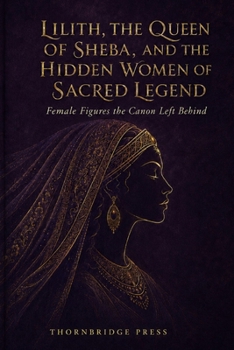 Lilith, the Queen of Sheba, and the Hidden Women of Sacred Legend: Female Figures the Canon Left Behind