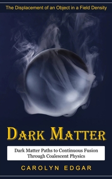 Paperback Dark Matter: The Displacement of an Object in a Field Density (Dark Matter Paths to Continuous Fusion Through Coalescent Physics) Book