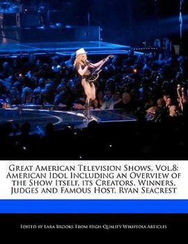 Great American Television Shows : American Idol Including an Overview of the Show Itself, its Creators, Winners, Judges and Famous Host, Ryan Se