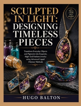 SCULPTED IN LIGHT: DESIGNING TIMELESS PIECES: Transform Everyday Objects and Pigments into Exquisite, High-End Fashion Jewelry using Advanced Liquid Polymer Methods