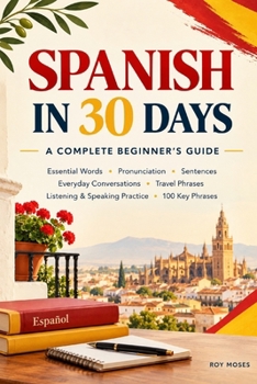 Spanish in 30 Days: A Complete Beginner’s Guide: Learn practical Spanish in 30 days with a structured beginner-friendly program designed around 20–40 minutes of daily study.