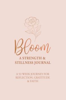 Hardcover Bloom - A Strength & Stillness Journal:: A 52-Week Journey for Reflection, Gratitude & Faith Book