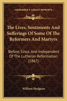 Paperback The Lives, Sentiments And Sufferings Of Some Of The Reformers And Martyrs: Before, Since, And Independent Of The Lutheran Reformation (1867) Book