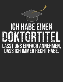 Ich habe einen Doktortitel lasst uns einfach annehmen, dass ich immer recht habe: Ph. D. Doktor Abschluss Geschenk Notebook (Lined Booklet 100 pages) Birthday Gifts For nurse, doctor