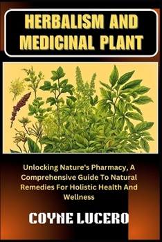 HERBALISM AND MEDICINAL PLANT: Unlocking Nature's Pharmacy, A Comprehensive Guide To Natural Remedies For Holistic Health And Wellness
