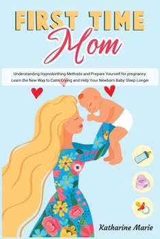 First-Time Mom: Understanding Hypnobirthing Methods and Prepare Yourself for pregnancy. Learn the New Way to Calm Crying and Help Your Newborn Baby Sleep Longer