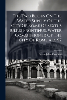 Paperback The Two Books On The Water Supply Of The City Of Rome Of Sextus Julius Frontinus, Water Commissioner Of The City Of Rome A.d. 97 Book