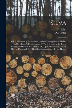 Silva; or, A Discourse of Forest-trees, and the Propagation of Timber in His Majesty's Dominions; as It Was Delivered in the Royal Society, on October ... to That Illustrious Assembly, by the Hon....