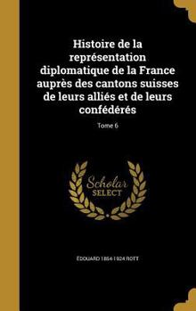 Hardcover Histoire de la représentation diplomatique de la France auprès des cantons suisses de leurs alliés et de leurs confédérés; Tome 6 [French] Book