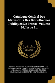 Catalogue G�n�ral Des Manuscrits Des Biblioth�ques Publiques De France, Volume 36, Issue 2...