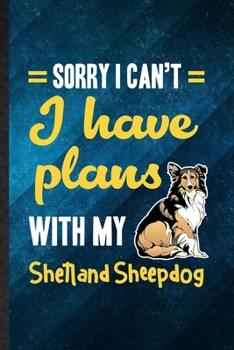 Sorry I Can't I Have Plans with My Shetland Sheepdog: Funny Blank Lined Shetland Sheepdog Lover Notebook/ Journal, Graduation Appreciation Gratitude ... Souvenir Gag Gift, Superb Graphic 110 Pages