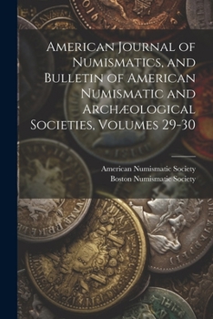 American Journal of Numismatics, and Bulletin of American Numismatic and Archaeological Societies, Volumes 29-30