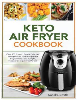 Paperback Keto Air Fryer Cookbook: Over 300 Proven, Easy & Delicious Ketogenic Air Fryer Recipes for Beginners to Lose Weight, Increase Energy & Feel Gre Book