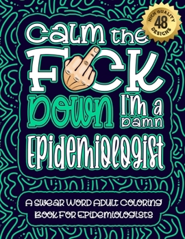 Paperback Calm The F*ck Down I'm an Epidemiologist: Swear Word Coloring Book For Adults: Humorous job Cusses, Snarky Comments, Motivating Quotes & Relatable Epi Book