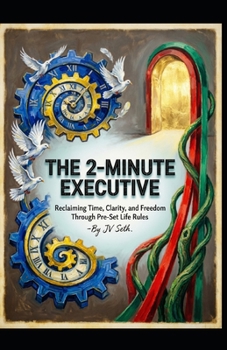 THE 2-MINUTE EXECUTIVE Reclaiming Time, Clarity, and Freedom Through Pre-Set Life Rules (Hard Life Problems Worth Solving)