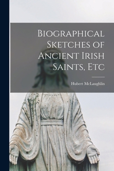 Biographical Sketches of Ancient Irish Saints, Etc