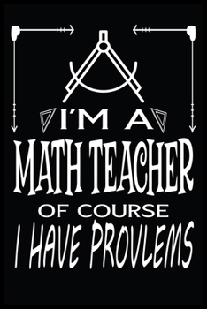 I'M A MATH TEACHER OF COURSE I HAVE PROBLEMS: Math Teacher Blank Lined Notebook Write Record. Math Teacher School Class Problem Funny ... Gift, Blank Lined Ruled 6x9 120 Pages