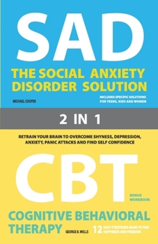 The Social Anxiety Disorder Solution and Cognitive Behavioral Therapy : 2 Books in 1: Retrain your brain to overcome shyness, depression, anxiety, prevent panic attacks and find self confidence