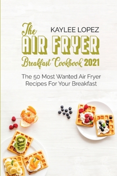 The Air Fryer Breakfast Cookbook 2021: The 50 Most Wanted Air Fryer Recipes For Your Breakfast