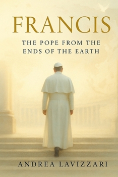 Francis: THE POPE FROM THE ENDS OF THE EARTH: From the Periphery to the Heart of the Church - The Life, Struggles, and Legacy of Pope Francis