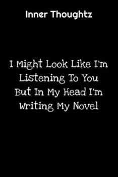 Inner Thoughtz: I Might Look Like I'm Listening To You But In My Head I'm Writing My Novel: 100 Page Lined Notebook
