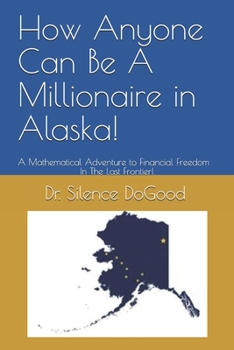 Paperback How Anyone Can Be A Millionaire in Alaska!: A Mathematical Adventure to Financial Freedom In The Last Frontier! Book