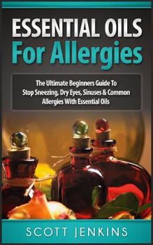 Paperback Essential Oils for Allergies: The Ultimate Beginners Guide To Stop Sneezing, Dry Eyes, Sinuses & Common Allergies Book