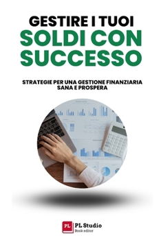 Gestire i Tuoi Soldi con Successo: Strategie per una Gestione Finanziaria Sana e Prospera