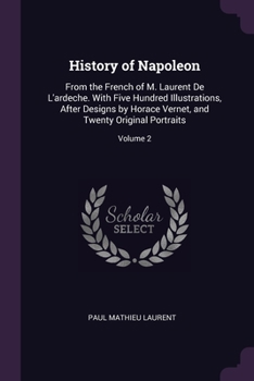 Paperback History of Napoleon: From the French of M. Laurent De L'ardeche. With Five Hundred Illustrations, After Designs by Horace Vernet, and Twent Book