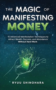 Paperback The Magic of Manifesting Money: 15 Advanced Manifestation Techniques to Attract Wealth, Success, and Abundance Without Hard Work Book