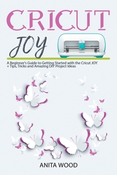 Paperback Cricut Joy: A Beginner's Guide to Getting Started with the Cricut JOY + Tips, Tricks and Amazing DIY Project Ideas Book