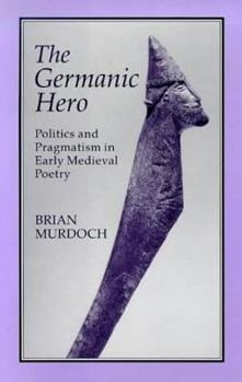 Hardcover The German Hero: Politics & Pragmatism: Politics and Pragmatism in Early Medieval Poetry Book