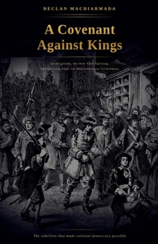 A Covenant Against Kings: Jacob Leisler, the New York Uprising, and the Long Fight for Representative Government