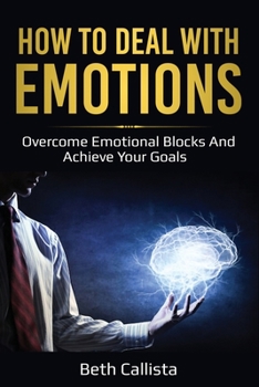 How To Deal With Emotions: Overcome Emotional Blocks And Achieve Your Goals
