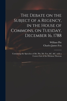 Paperback The Debate on the Subject of a Regency, in the House of Commons, on Tuesday, December 16, 1788 [microform]: Containing the Speeches of Mr. Pitt, Mr. F Book