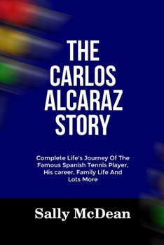 THE CARLOS ALCARAZ STORY: Complete Life's Journey Of The Famous Spanish Tennis Player, His Career, Family Life And Lots More