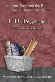 In The Beginning... From Abraham to Israel - Expanded Edition: Synchronizing the Bible, Enoch, Jasher, and Jubilees (Ancient Texts and the Bible: Book 3)