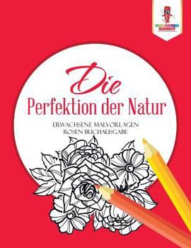 Paperback Die Perfektion der Natur: Erwachsene Malvorlagen Rosen Buchausgabe [German] Book