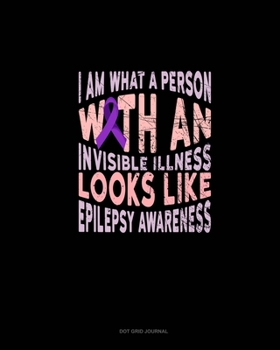 I Am What A Person With An Invisible Illness Looks Like Epilepsy Awareness: Dot Grid Journal