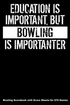 Education Is Important But Bowling Is Importanter: Bowling Scorebook with Score Sheets for 270 Games